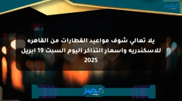 يلا تعالى شوف مواعيد القطارات من القاهرة للإسكندرية وأسعار التذاكر اليوم السبت 19 أبريل 2025